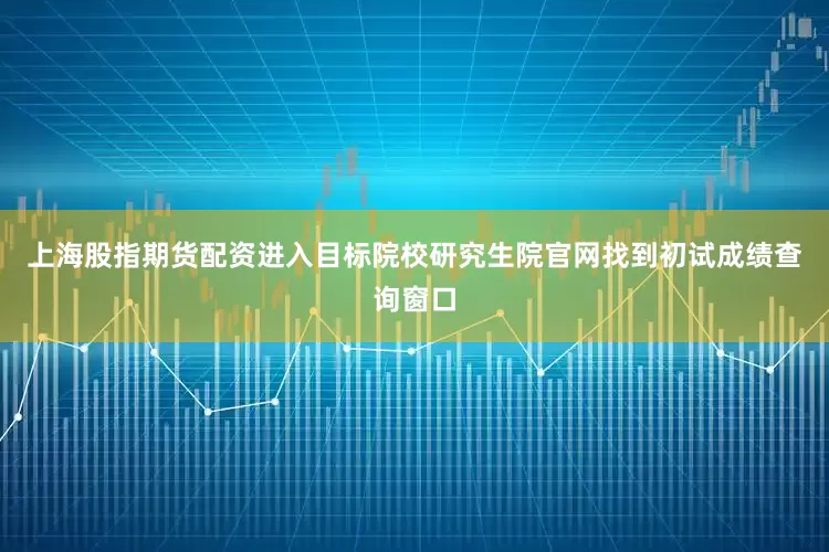 上海股指期货配资进入目标院校研究生院官网找到初试成绩查询窗口