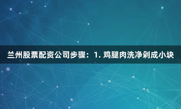 兰州股票配资公司步骤：1. 鸡腿肉洗净剁成小块