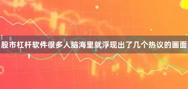 股市杠杆软件很多人脑海里就浮现出了几个热议的画面