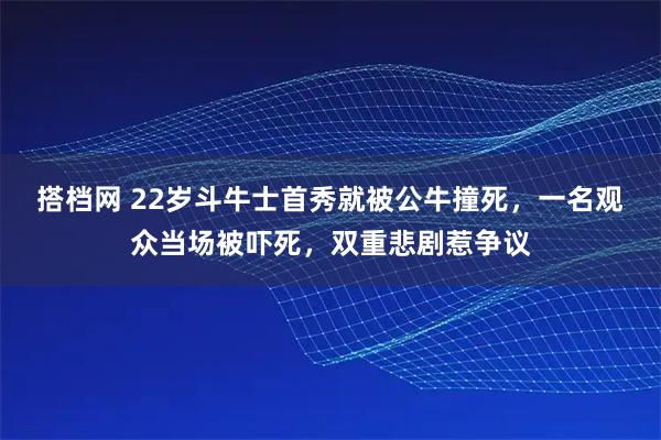 搭档网 22岁斗牛士首秀就被公牛撞死，一名观众当场被吓死，双重悲剧惹争议