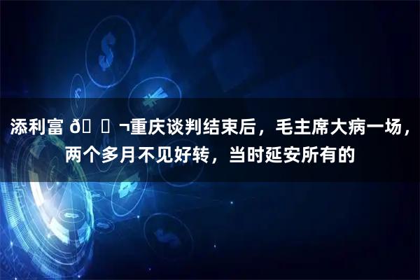 添利富 🌬重庆谈判结束后，毛主席大病一场，两个多月不见好转，当时延安所有的