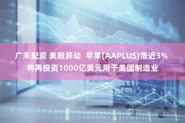 广禾配资 美股异动  苹果(AAPLUS)涨近3% 将再投资1000亿美元用于美国制造业
