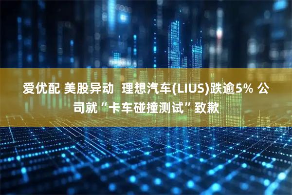 爱优配 美股异动  理想汽车(LIUS)跌逾5% 公司就“卡车碰撞测试”致歉