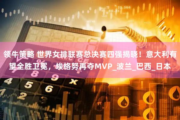 领牛策略 世界女排联赛总决赛四强揭晓!意大利有望全胜卫冕,埃格努再夺MVP_波兰_巴西_日本