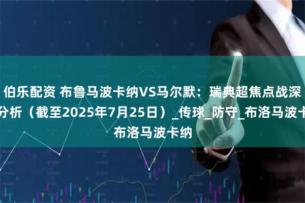伯乐配资 布鲁马波卡纳VS马尔默：瑞典超焦点战深度分析（截至2025年7月25日）_传球_防守_布洛马波卡纳