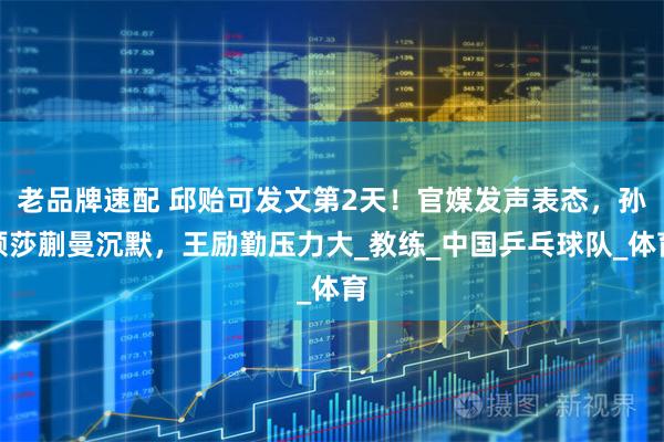 老品牌速配 邱贻可发文第2天!官媒发声表态,孙颖莎蒯曼沉默,王励勤压力大_教练_中国乒乓球队_体育